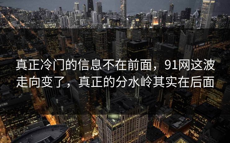 真正冷门的信息不在前面,91网这波走向变了,真正的分水岭其实在后面 真正冷门的信息不在前面,91网这波走向变了,真正的分水岭其实在后面