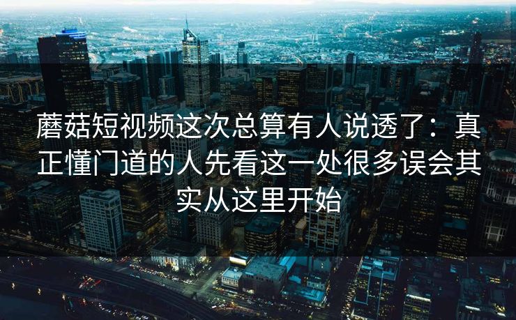 蘑菇短视频这次总算有人说透了：真正懂门道的人先看这一处很多误会其实从这里开始