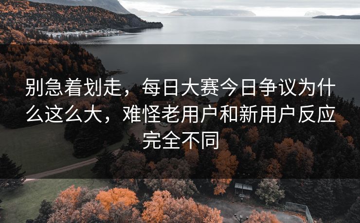 别急着划走，每日大赛今日争议为什么这么大，难怪老用户和新用户反应完全不同