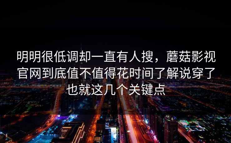 明明很低调却一直有人搜，蘑菇影视官网到底值不值得花时间了解说穿了也就这几个关键点