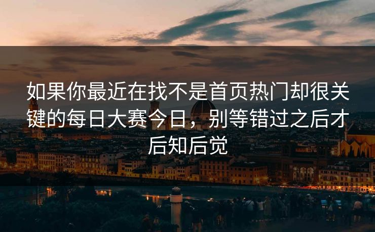 如果你最近在找不是首页热门却很关键的每日大赛今日，别等错过之后才后知后觉