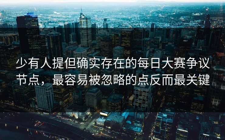 少有人提但确实存在的每日大赛争议节点，最容易被忽略的点反而最关键