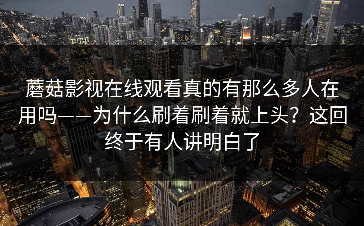 蘑菇影视在线观看真的有那么多人在用吗——为什么刷着刷着就上头？这回终于有人讲明白了