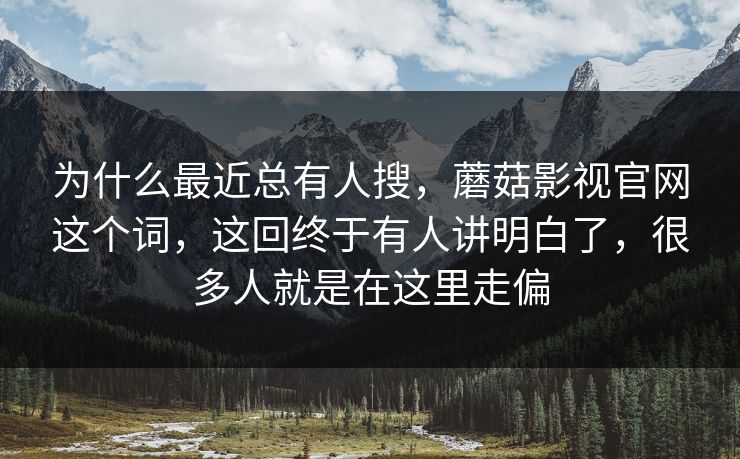 为什么最近总有人搜，蘑菇影视官网这个词，这回终于有人讲明白了，很多人就是在这里走偏