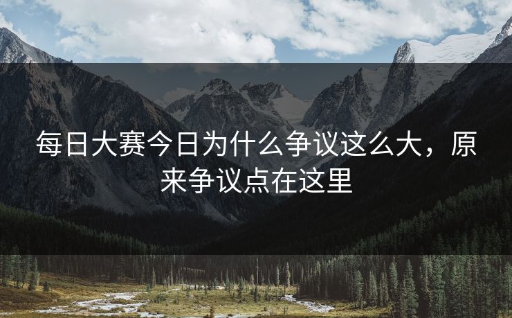 每日大赛今日为什么争议这么大，原来争议点在这里