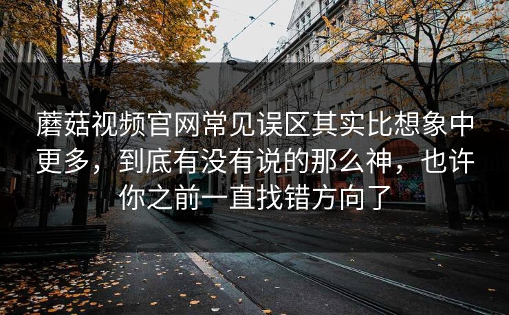 蘑菇视频官网常见误区其实比想象中更多，到底有没有说的那么神，也许你之前一直找错方向了
