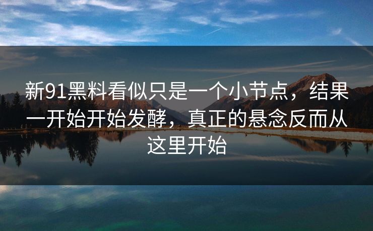 新91黑料看似只是一个小节点，结果一开始开始发酵，真正的悬念反而从这里开始