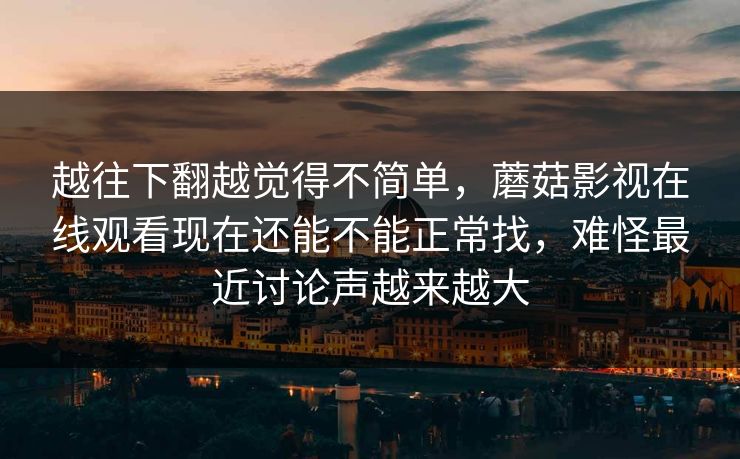 越往下翻越觉得不简单，蘑菇影视在线观看现在还能不能正常找，难怪最近讨论声越来越大