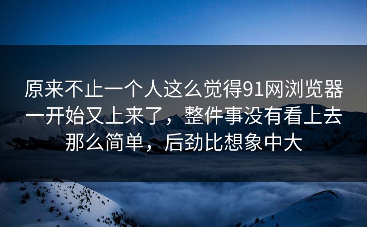 原来不止一个人这么觉得91网浏览器一开始又上来了，整件事没有看上去那么简单，后劲比想象中大