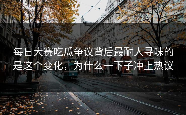 每日大赛吃瓜争议背后最耐人寻味的是这个变化，为什么一下子冲上热议