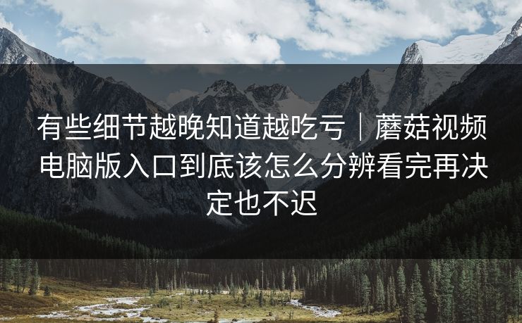 有些细节越晚知道越吃亏｜蘑菇视频电脑版入口到底该怎么分辨看完再决定也不迟