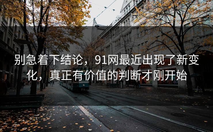 别急着下结论，91网最近出现了新变化，真正有价值的判断才刚开始