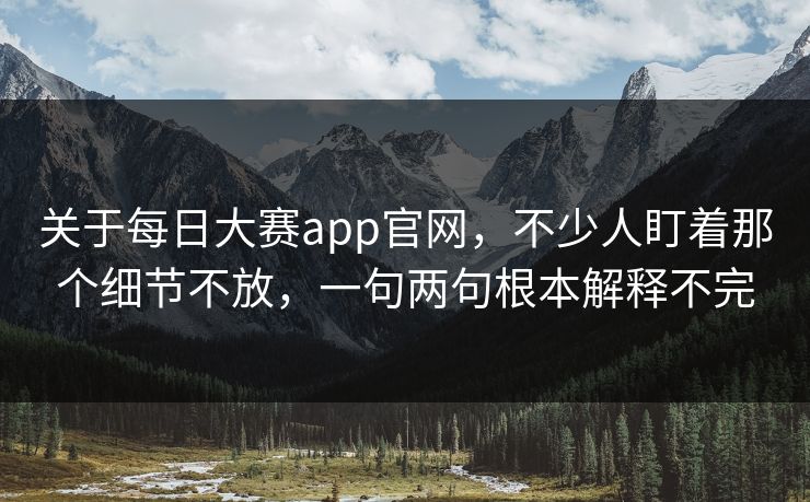 关于每日大赛app官网，不少人盯着那个细节不放，一句两句根本解释不完