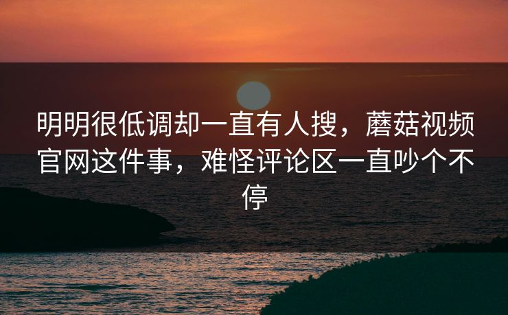 明明很低调却一直有人搜，蘑菇视频官网这件事，难怪评论区一直吵个不停