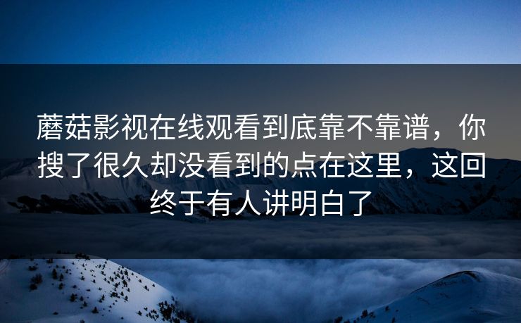 蘑菇影视在线观看到底靠不靠谱，你搜了很久却没看到的点在这里，这回终于有人讲明白了