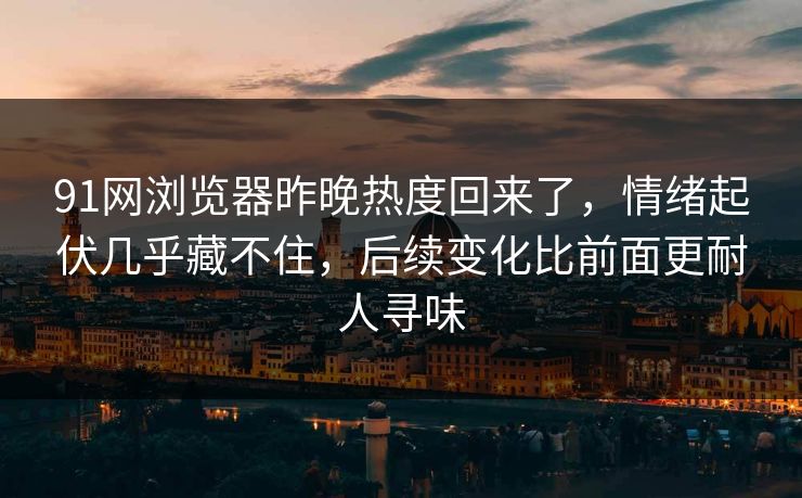 91网浏览器昨晚热度回来了，情绪起伏几乎藏不住，后续变化比前面更耐人寻味