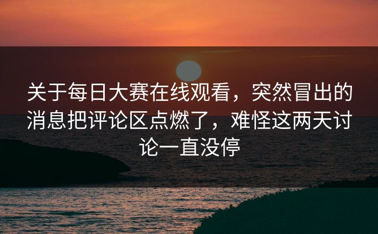 关于每日大赛在线观看，突然冒出的消息把评论区点燃了，难怪这两天讨论一直没停