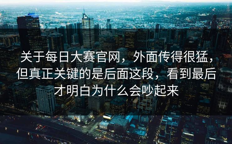 关于每日大赛官网，外面传得很猛，但真正关键的是后面这段，看到最后才明白为什么会吵起来