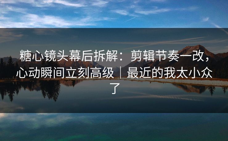 糖心镜头幕后拆解：剪辑节奏一改，心动瞬间立刻高级｜最近的我太小众了