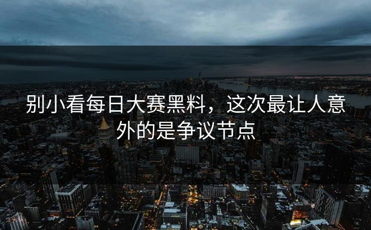 别小看每日大赛黑料，这次最让人意外的是争议节点