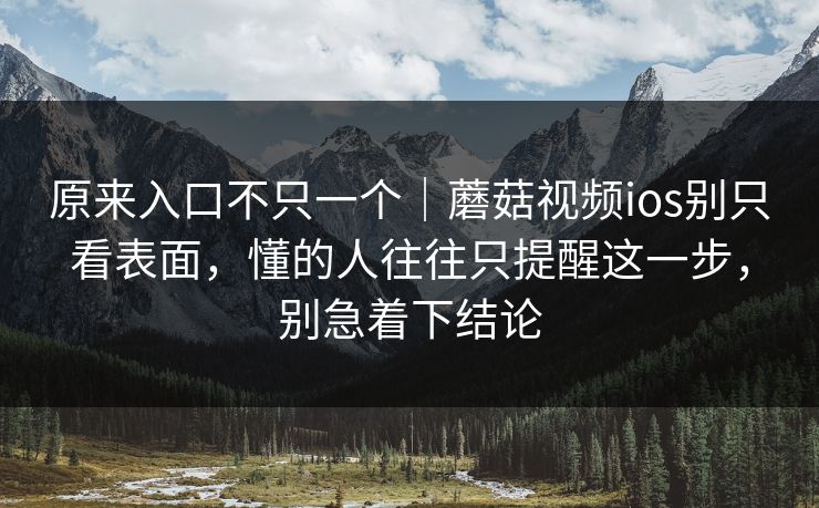 原来入口不只一个｜蘑菇视频ios别只看表面，懂的人往往只提醒这一步，别急着下结论