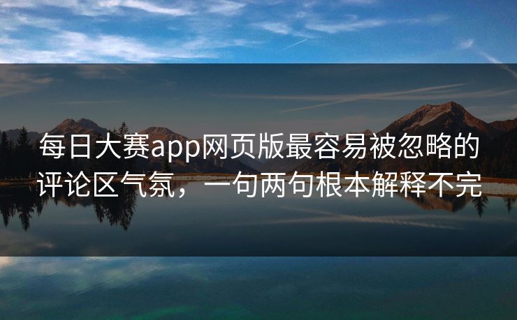 每日大赛app网页版最容易被忽略的评论区气氛，一句两句根本解释不完
