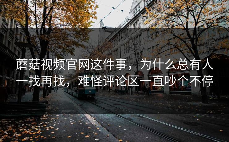 蘑菇视频官网这件事，为什么总有人一找再找，难怪评论区一直吵个不停