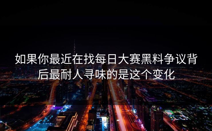 如果你最近在找每日大赛黑料争议背后最耐人寻味的是这个变化
