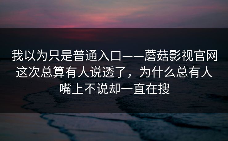 我以为只是普通入口——蘑菇影视官网这次总算有人说透了，为什么总有人嘴上不说却一直在搜