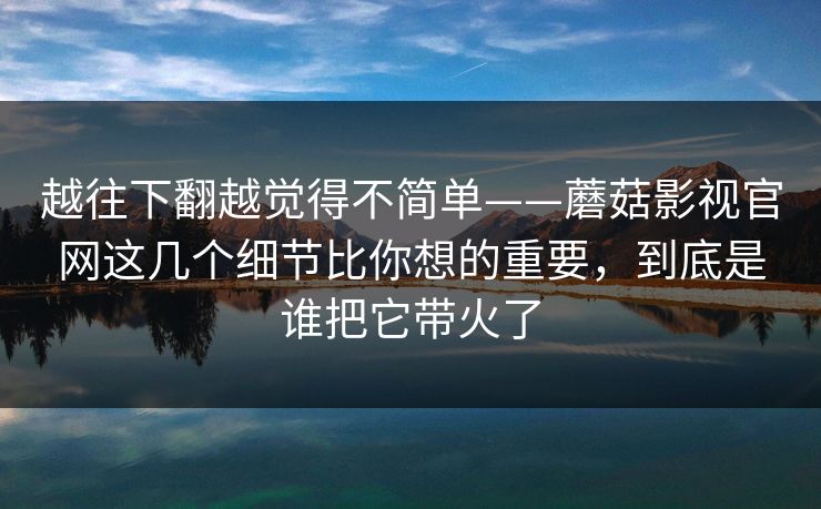 越往下翻越觉得不简单——蘑菇影视官网这几个细节比你想的重要，到底是谁把它带火了