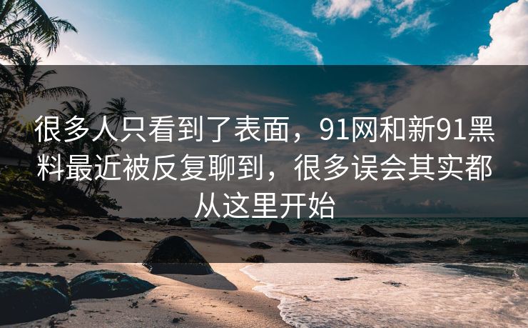 很多人只看到了表面，91网和新91黑料最近被反复聊到，很多误会其实都从这里开始