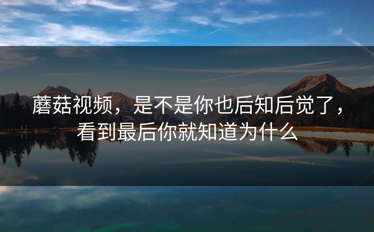 蘑菇视频，是不是你也后知后觉了，看到最后你就知道为什么