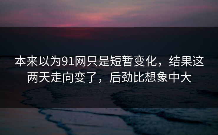 本来以为91网只是短暂变化，结果这两天走向变了，后劲比想象中大