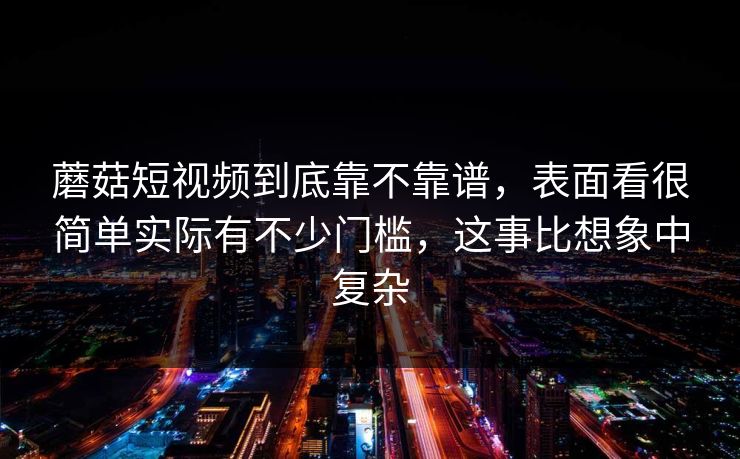 蘑菇短视频到底靠不靠谱，表面看很简单实际有不少门槛，这事比想象中复杂
