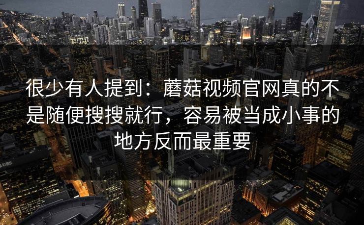很少有人提到：蘑菇视频官网真的不是随便搜搜就行，容易被当成小事的地方反而最重要