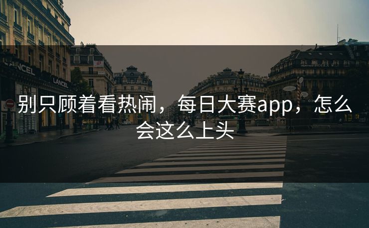 别只顾着看热闹，每日大赛app，怎么会这么上头