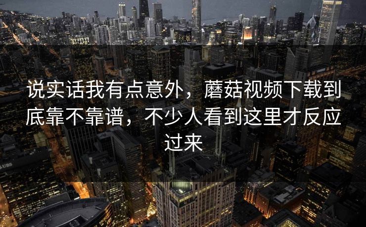 说实话我有点意外，蘑菇视频下载到底靠不靠谱，不少人看到这里才反应过来