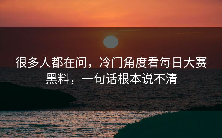 很多人都在问，冷门角度看每日大赛黑料，一句话根本说不清
