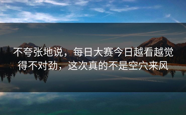 不夸张地说，每日大赛今日越看越觉得不对劲，这次真的不是空穴来风