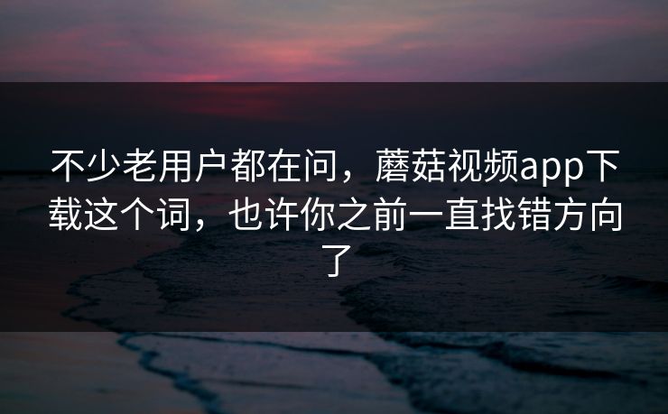 不少老用户都在问，蘑菇视频app下载这个词，也许你之前一直找错方向了
