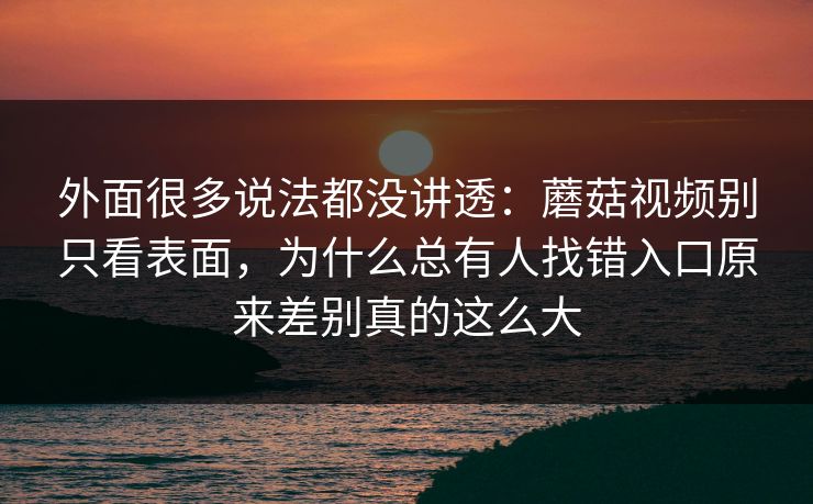 外面很多说法都没讲透：蘑菇视频别只看表面，为什么总有人找错入口原来差别真的这么大