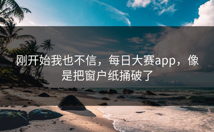 刚开始我也不信，每日大赛app，像是把窗户纸捅破了