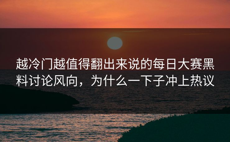 越冷门越值得翻出来说的每日大赛黑料讨论风向，为什么一下子冲上热议