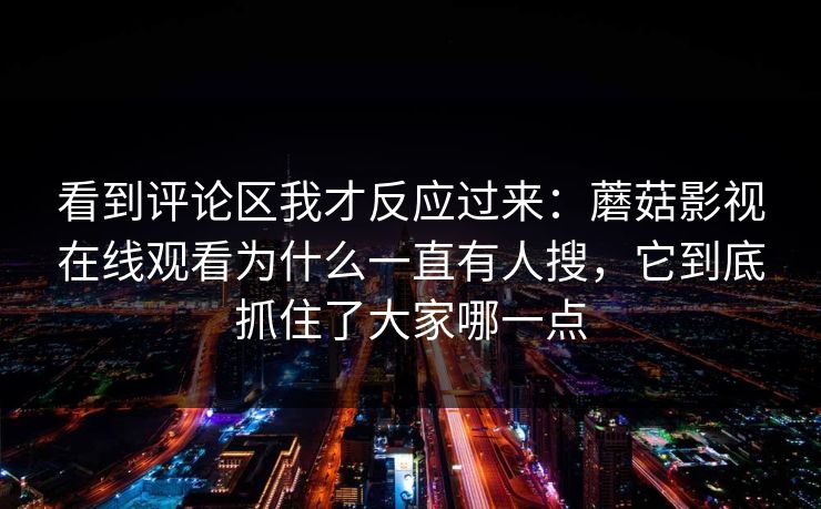 看到评论区我才反应过来：蘑菇影视在线观看为什么一直有人搜，它到底抓住了大家哪一点