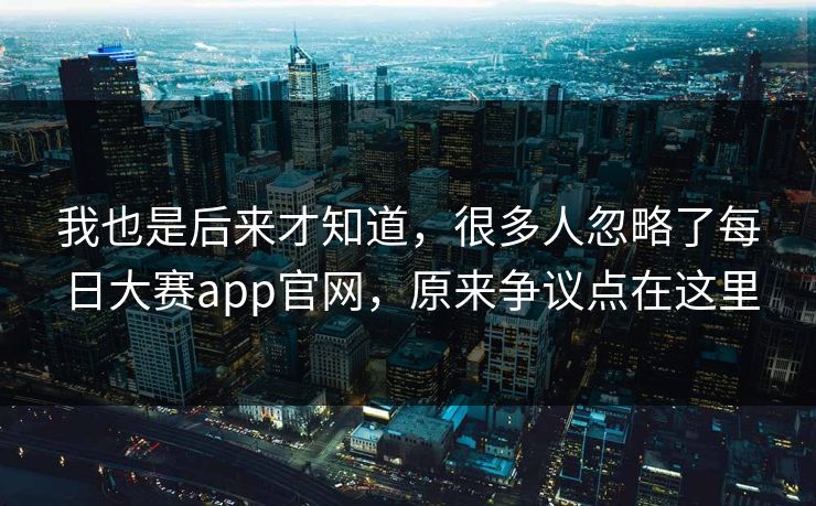 我也是后来才知道，很多人忽略了每日大赛app官网，原来争议点在这里