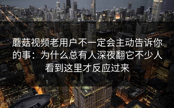 蘑菇视频老用户不一定会主动告诉你的事：为什么总有人深夜翻它不少人看到这里才反应过来