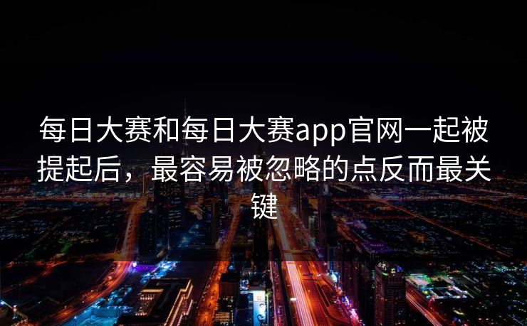 每日大赛和每日大赛app官网一起被提起后，最容易被忽略的点反而最关键