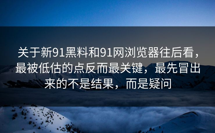 关于新91黑料和91网浏览器往后看，最被低估的点反而最关键，最先冒出来的不是结果，而是疑问