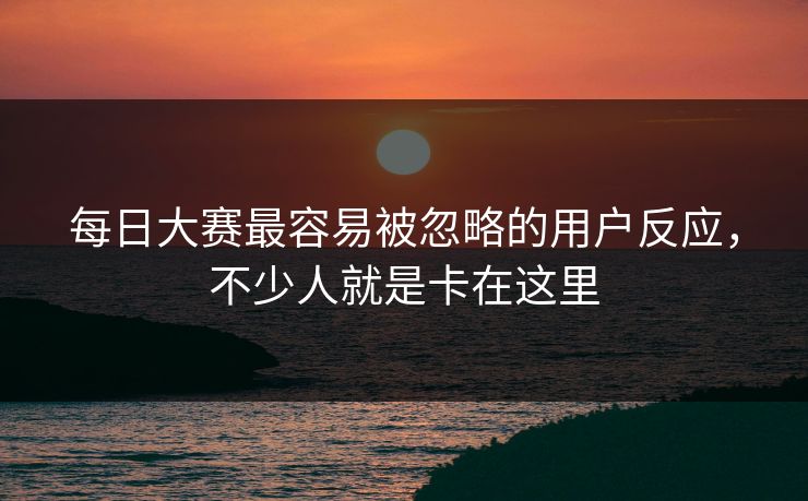 每日大赛最容易被忽略的用户反应，不少人就是卡在这里