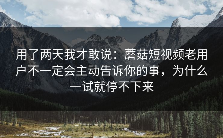 用了两天我才敢说：蘑菇短视频老用户不一定会主动告诉你的事，为什么一试就停不下来